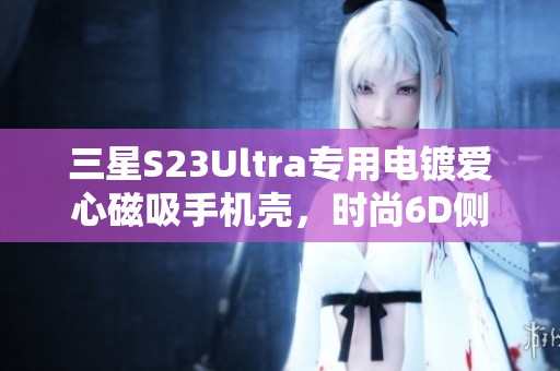 三星S23Ultra专用电镀爱心磁吸手机壳，时尚6D侧边打印设计