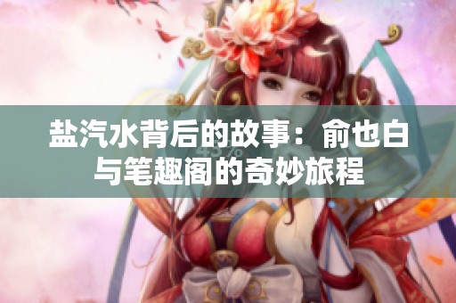 盐汽水背后的故事：俞也白与笔趣阁的奇妙旅程