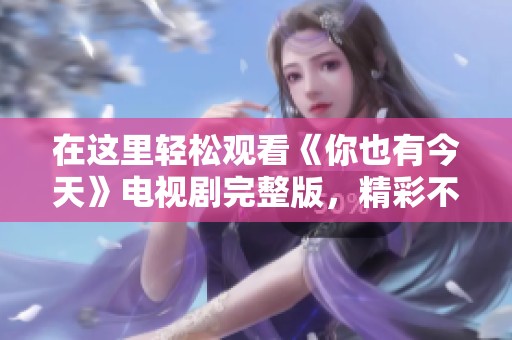 在这里轻松观看《你也有今天》电视剧完整版，精彩不断等你来！