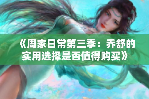 《周家日常第三季：乔舒的实用选择是否值得购买》