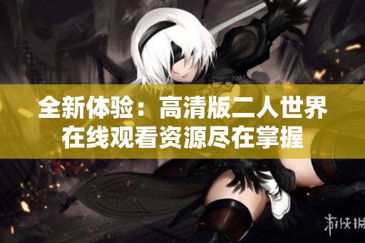 全新体验：高清版二人世界在线观看资源尽在掌握