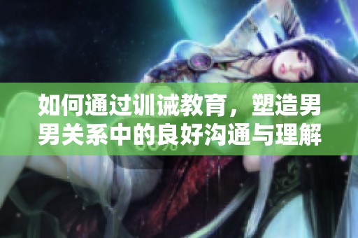 如何通过训诫教育，塑造男男关系中的良好沟通与理解