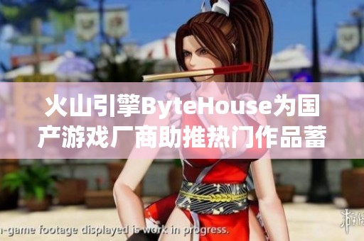 火山引擎ByteHouse为国产游戏厂商助推热门作品蓄势待发