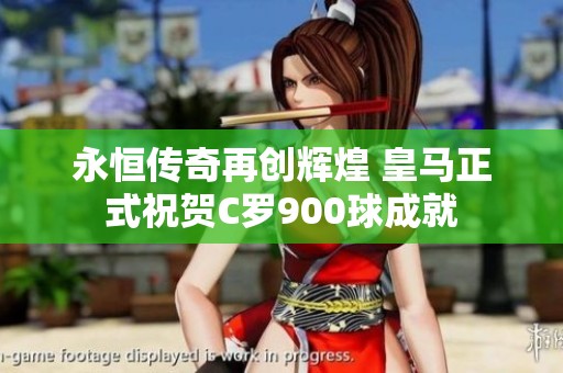 永恒传奇再创辉煌 皇马正式祝贺C罗900球成就
