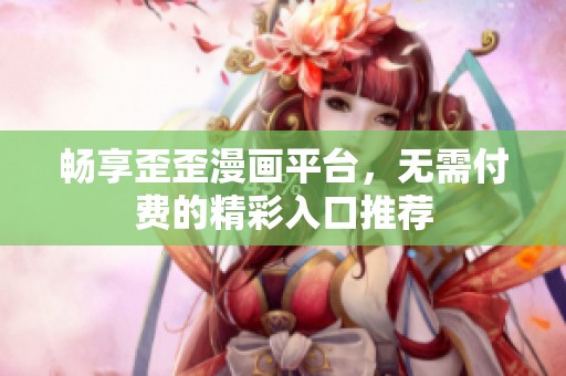 畅享歪歪漫画平台，无需付费的精彩入口推荐