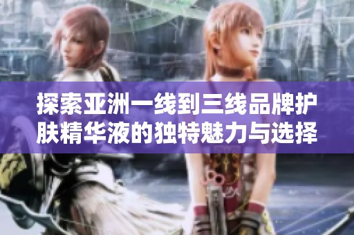 探索亚洲一线到三线品牌护肤精华液的独特魅力与选择指南