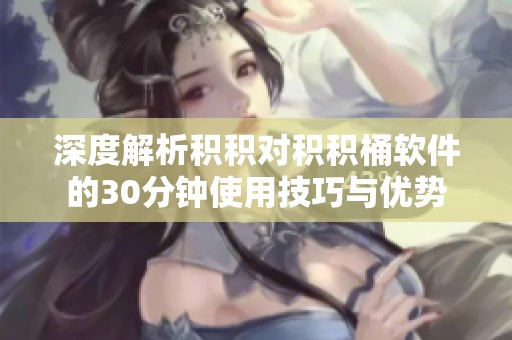 深度解析积积对积积桶软件的30分钟使用技巧与优势