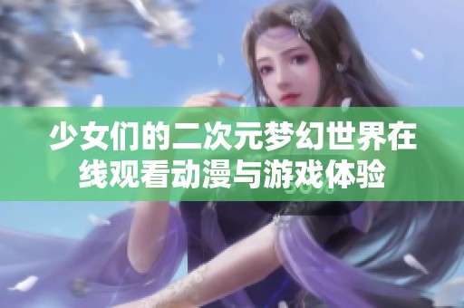少女们的二次元梦幻世界在线观看动漫与游戏体验