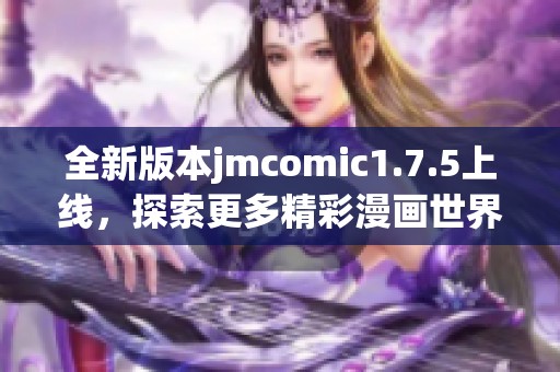 全新版本jmcomic1.7.5上线，探索更多精彩漫画世界