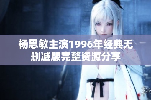 杨思敏主演1996年经典无删减版完整资源分享
