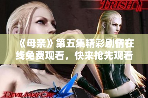 《母亲》第五集精彩剧情在线免费观看，快来抢先观看！