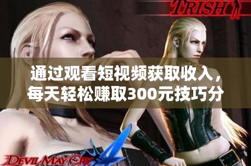 通过观看短视频获取收入，每天轻松赚取300元技巧分享