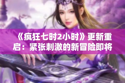 《疯狂七时2小时》更新重启：紧张刺激的新冒险即将开启