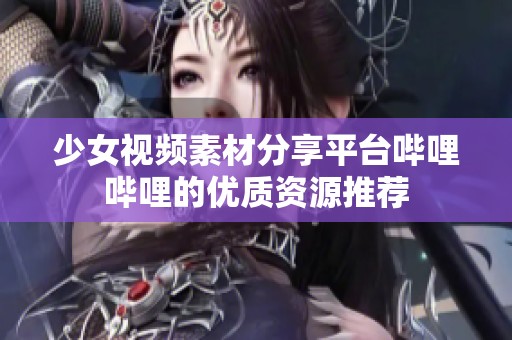 少女视频素材分享平台哔哩哔哩的优质资源推荐