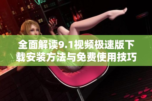 全面解读9.1视频极速版下载安装方法与免费使用技巧