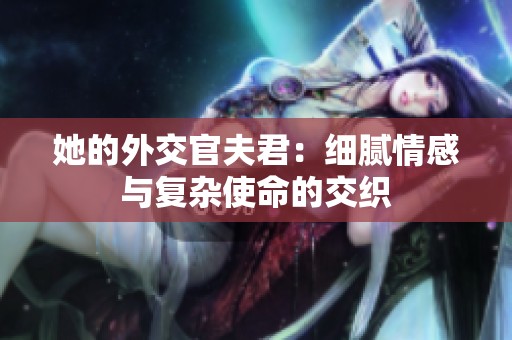 她的外交官夫君：细腻情感与复杂使命的交织