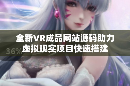 全新VR成品网站源码助力虚拟现实项目快速搭建