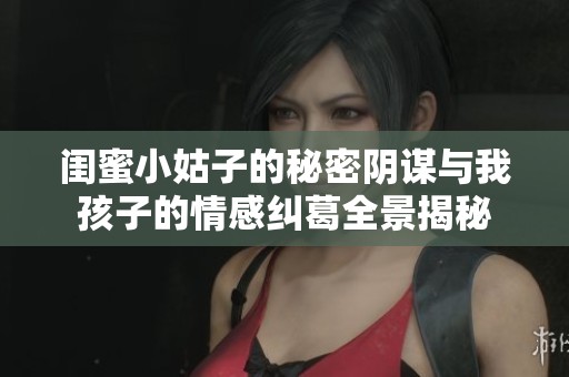 闺蜜小姑子的秘密阴谋与我孩子的情感纠葛全景揭秘