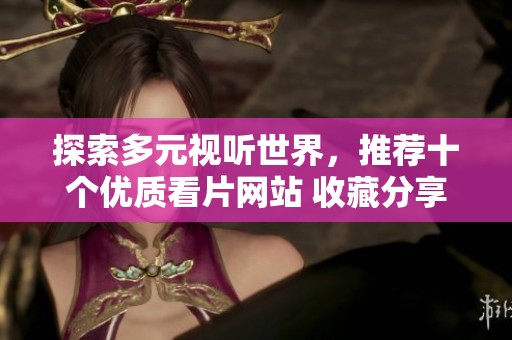 探索多元视听世界，推荐十个优质看片网站 收藏分享必备秘籍