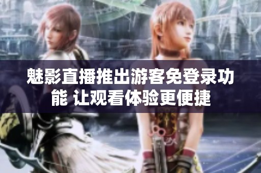 魅影直播推出游客免登录功能 让观看体验更便捷