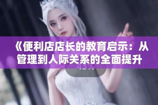 《便利店店长的教育启示：从管理到人际关系的全面提升》