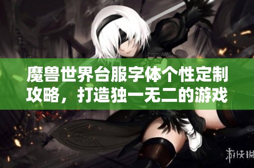 魔兽世界台服字体个性定制攻略，打造独一无二的游戏界面