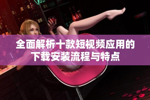 全面解析十款短视频应用的下载安装流程与特点