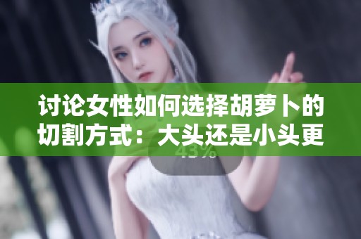 讨论女性如何选择胡萝卜的切割方式：大头还是小头更实用