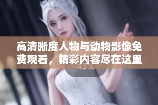 高清晰度人物与动物影像免费观看，精彩内容尽在这里