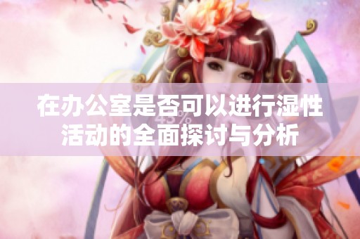 在办公室是否可以进行湿性活动的全面探讨与分析