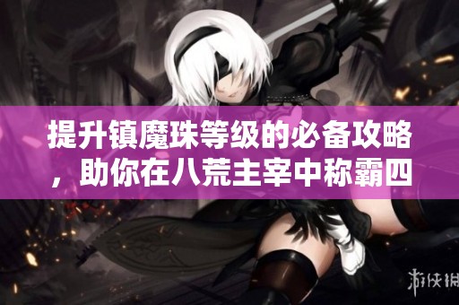 提升镇魔珠等级的必备攻略，助你在八荒主宰中称霸四圣封神之路！