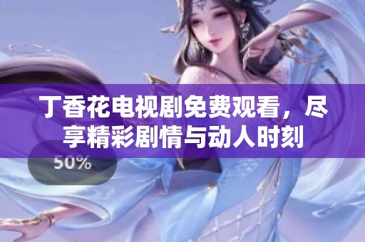 丁香花电视剧免费观看，尽享精彩剧情与动人时刻