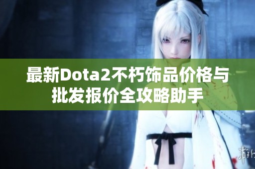 最新Dota2不朽饰品价格与批发报价全攻略助手