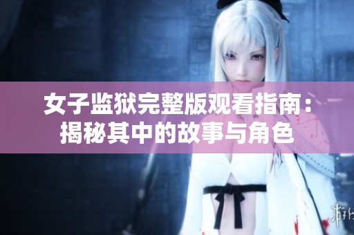 女子监狱完整版观看指南：揭秘其中的故事与角色