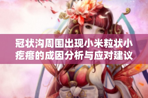 冠状沟周围出现小米粒状小疙瘩的成因分析与应对建议