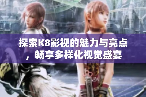 探索K8影视的魅力与亮点，畅享多样化视觉盛宴