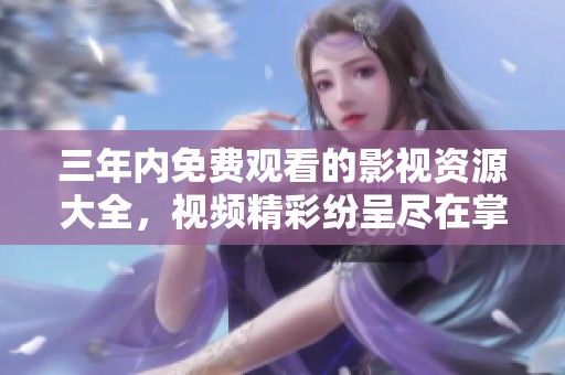 三年内免费观看的影视资源大全，视频精彩纷呈尽在掌握