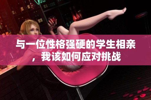 与一位性格强硬的学生相亲，我该如何应对挑战