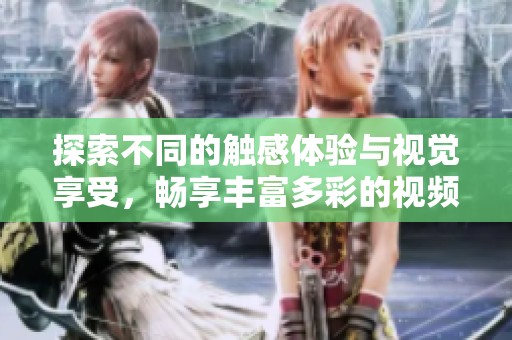 探索不同的触感体验与视觉享受，畅享丰富多彩的视频内容