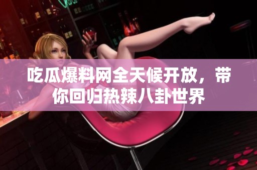 吃瓜爆料网全天候开放，带你回归热辣八卦世界