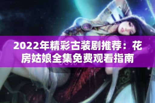 2022年精彩古装剧推荐：花房姑娘全集免费观看指南