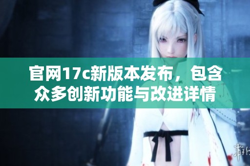 官网17c新版本发布，包含众多创新功能与改进详情