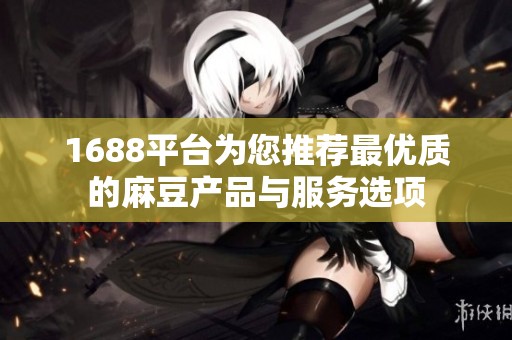 1688平台为您推荐最优质的麻豆产品与服务选项