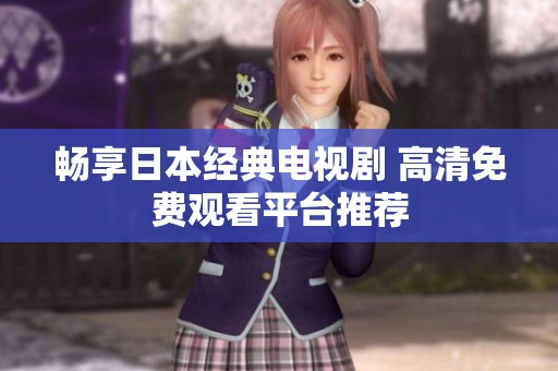 畅享日本经典电视剧 高清免费观看平台推荐
