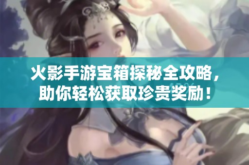 火影手游宝箱探秘全攻略，助你轻松获取珍贵奖励！