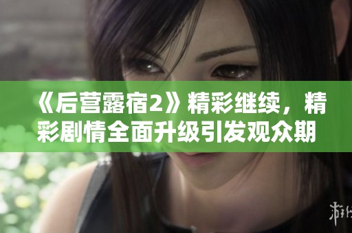 《后营露宿2》精彩继续，精彩剧情全面升级引发观众期待