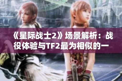 《星际战士2》场景解析：战役体验与TF2最为相似的一次冒险