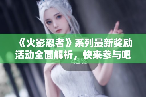 《火影忍者》系列最新奖励活动全面解析，快来参与吧！