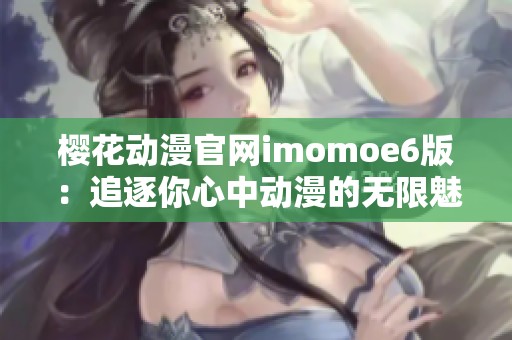樱花动漫官网imomoe6版：追逐你心中动漫的无限魅力与乐趣