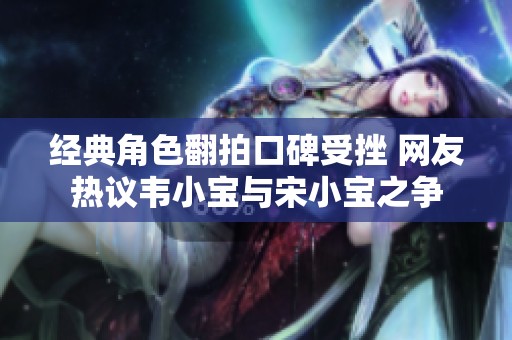 经典角色翻拍口碑受挫 网友热议韦小宝与宋小宝之争